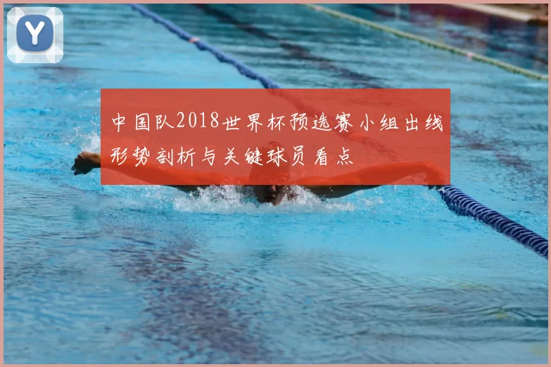 中国队2018世界杯预选赛小组出线形势剖析与关键球员看点