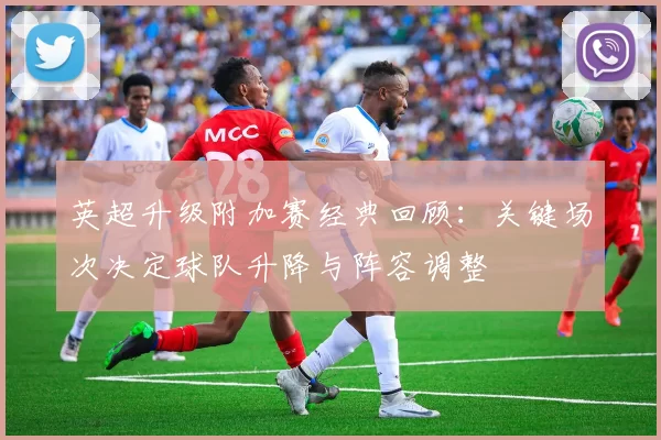 英超升级附加赛经典回顾：关键场次决定球队升降与阵容调整