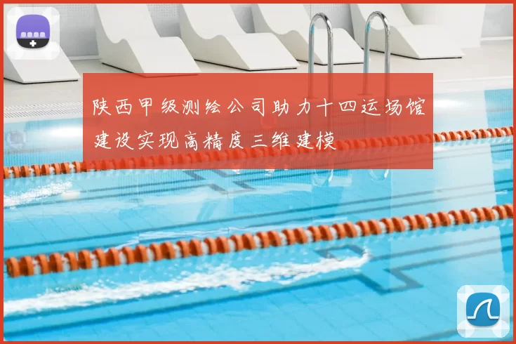 陕西甲级测绘公司助力十四运场馆建设实现高精度三维建模