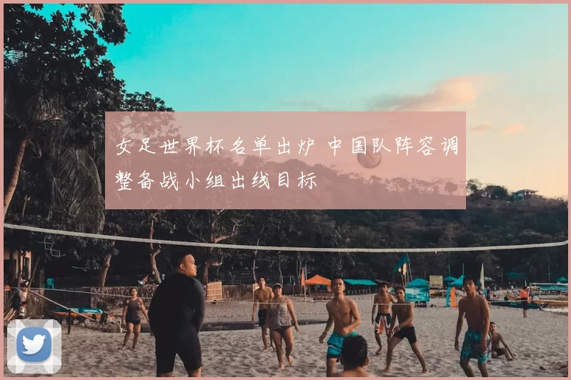 女足世界杯名单出炉 中国队阵容调整备战小组出线目标