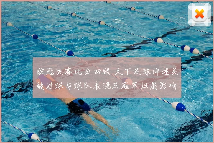 欧冠决赛比分回顾 天下足球详述关键进球与球队表现及冠军归属影响