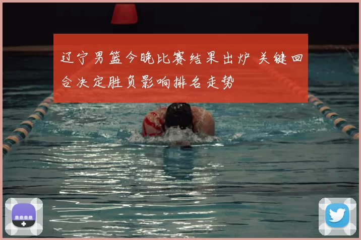 辽宁男篮今晚比赛结果出炉 关键回合决定胜负影响排名走势