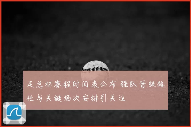 足总杯赛程时间表公布 强队晋级路径与关键场次安排引关注