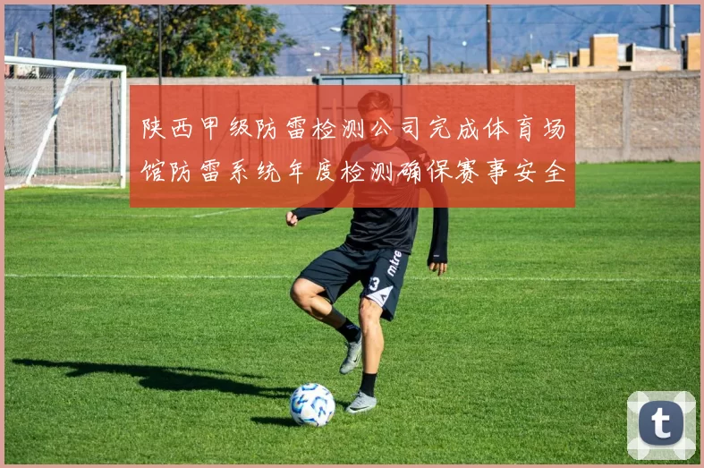 陕西甲级防雷检测公司完成体育场馆防雷系统年度检测确保赛事安全