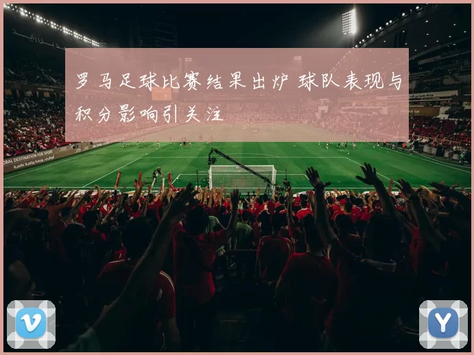 罗马足球比赛结果出炉 球队表现与积分影响引关注