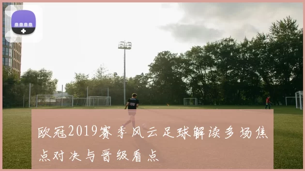 欧冠2019赛季风云足球解读多场焦点对决与晋级看点