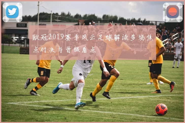 欧冠2019赛季风云足球解读多场焦点对决与晋级看点