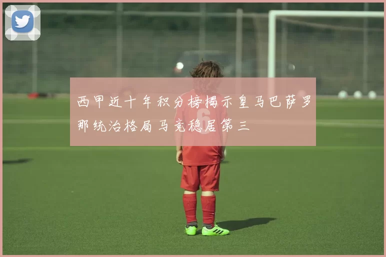 西甲近十年积分榜揭示皇马巴萨罗那统治格局马竞稳居第三