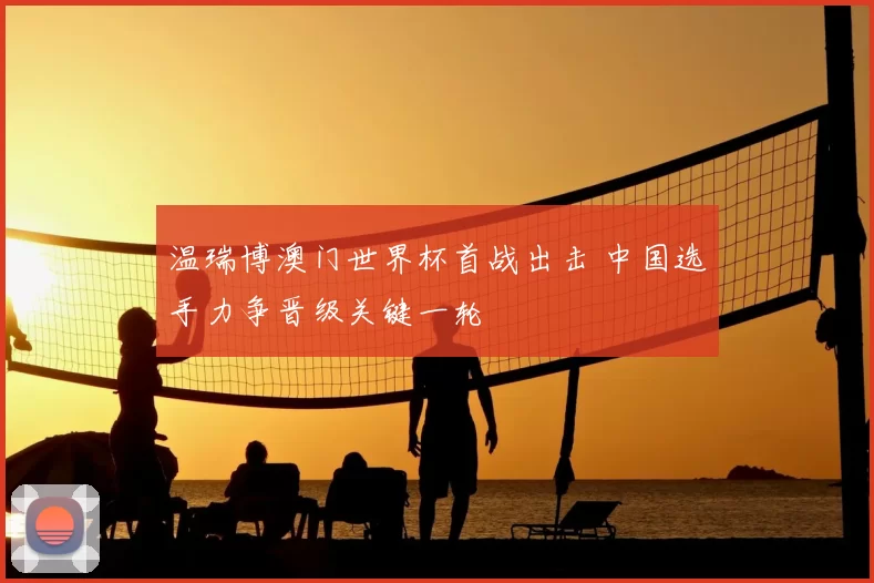 温瑞博澳门世界杯首战出击 中国选手力争晋级关键一轮
