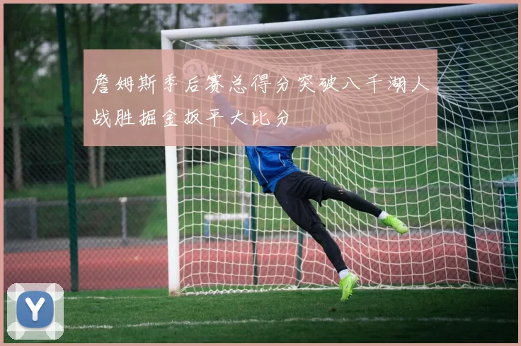 詹姆斯季后赛总得分突破八千湖人战胜掘金扳平大比分