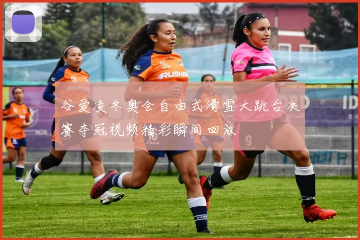 谷爱凌冬奥会自由式滑雪大跳台决赛夺冠视频精彩瞬间回放