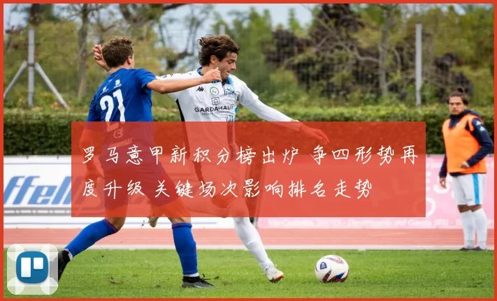 罗马意甲新积分榜出炉 争四形势再度升级 关键场次影响排名走势