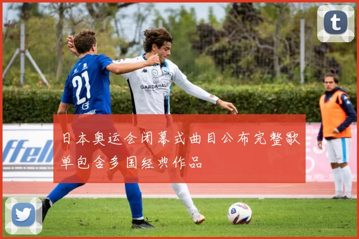 日本奥运会闭幕式曲目公布完整歌单包含多国经典作品