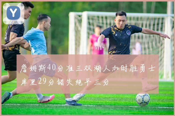 詹姆斯40分准三双湖人加时胜勇士库里29分错失绝平三分