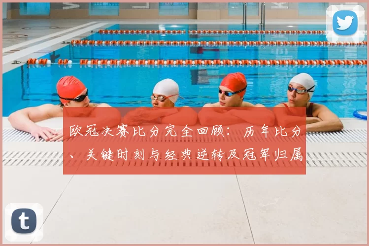 欧冠决赛比分完全回顾：历年比分、关键时刻与经典逆转及冠军归属影响盘点