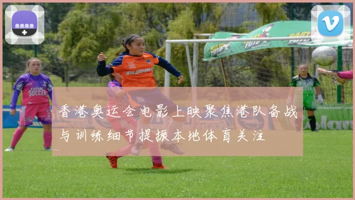 香港奥运会电影上映聚焦港队备战与训练细节提振本地体育关注