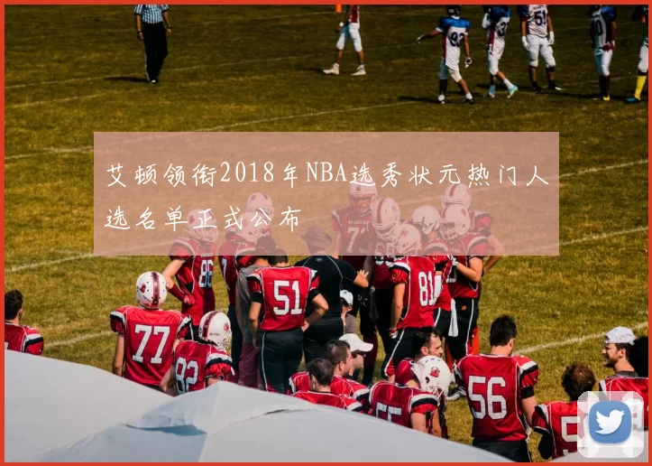 艾顿领衔2018年NBA选秀状元热门人选名单正式公布