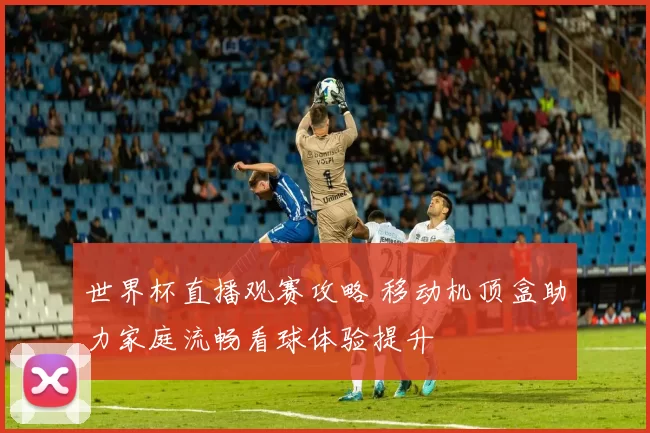 世界杯直播观赛攻略 移动机顶盒助力家庭流畅看球体验提升