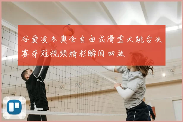 谷爱凌冬奥会自由式滑雪大跳台决赛夺冠视频精彩瞬间回放