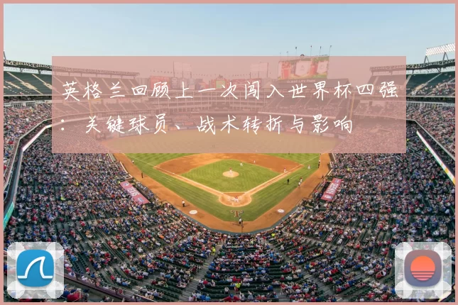 英格兰回顾上一次闯入世界杯四强：关键球员、战术转折与影响