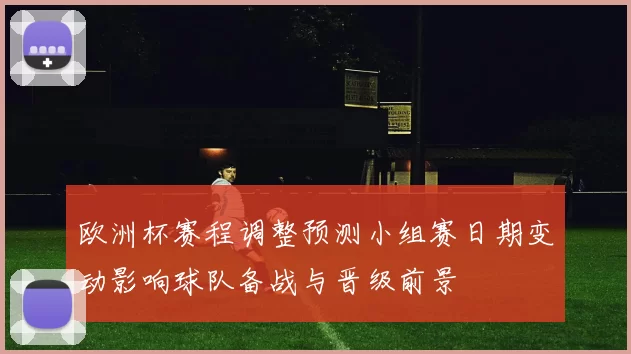 欧洲杯赛程调整预测小组赛日期变动影响球队备战与晋级前景