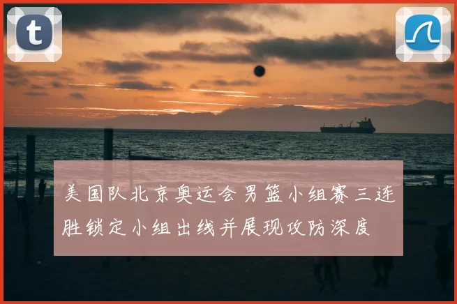 美国队北京奥运会男篮小组赛三连胜锁定小组出线并展现攻防深度