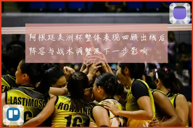 阿根廷美洲杯整体表现回顾出线后阵容与战术调整及下一步影响