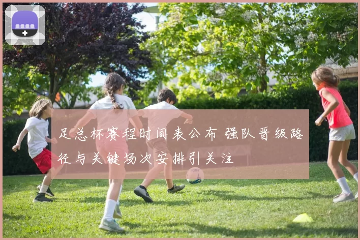 足总杯赛程时间表公布 强队晋级路径与关键场次安排引关注