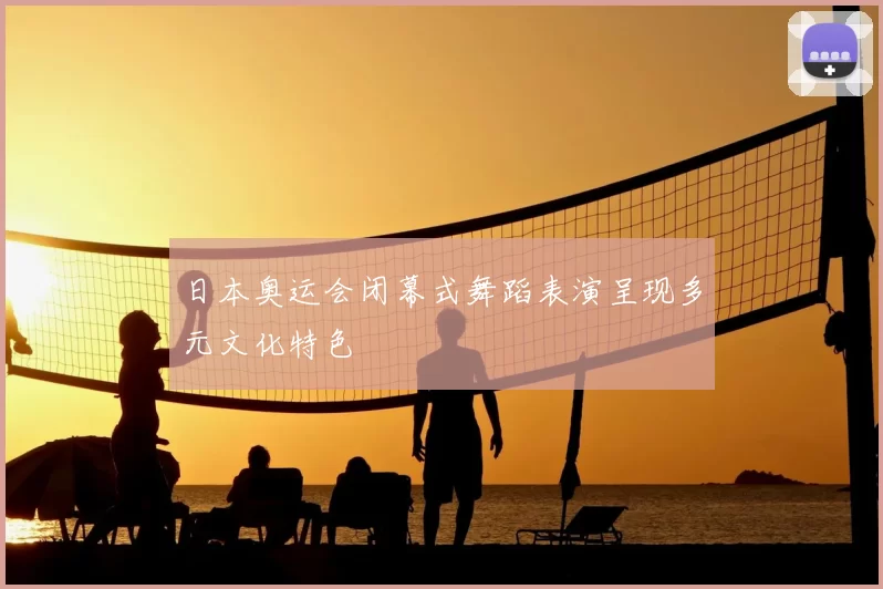 日本奥运会闭幕式舞蹈表演呈现多元文化特色