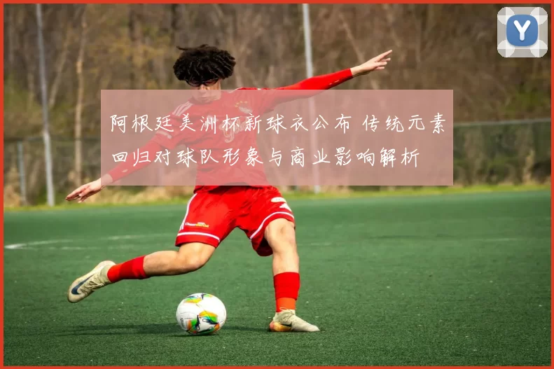 阿根廷美洲杯新球衣公布 传统元素回归对球队形象与商业影响解析
