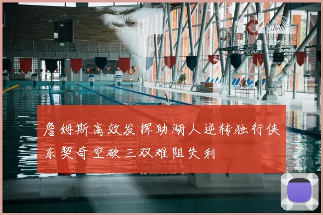 詹姆斯高效发挥助湖人逆转独行侠东契奇空砍三双难阻失利