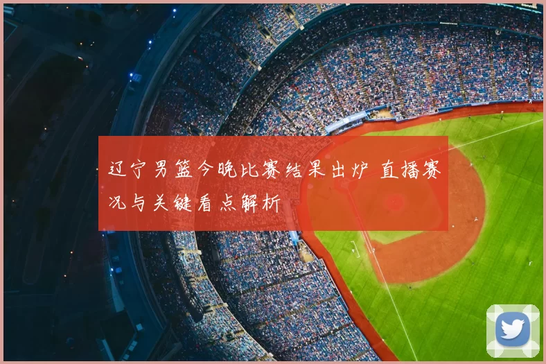 辽宁男篮今晚比赛结果出炉 直播赛况与关键看点解析