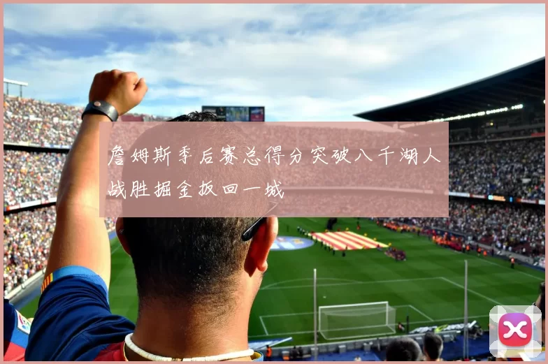 詹姆斯季后赛总得分突破八千湖人战胜掘金扳回一城