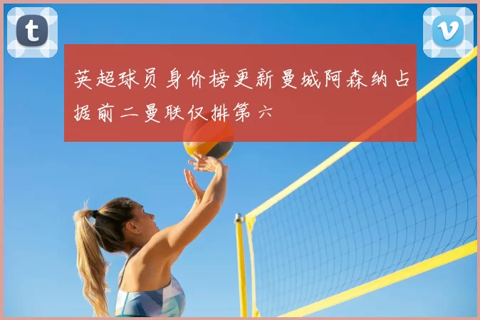 英超球员身价榜更新曼城阿森纳占据前二曼联仅排第六