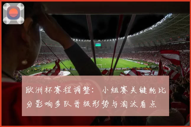 欧洲杯赛程调整：小组赛关键轮比分影响多队晋级形势与淘汰看点