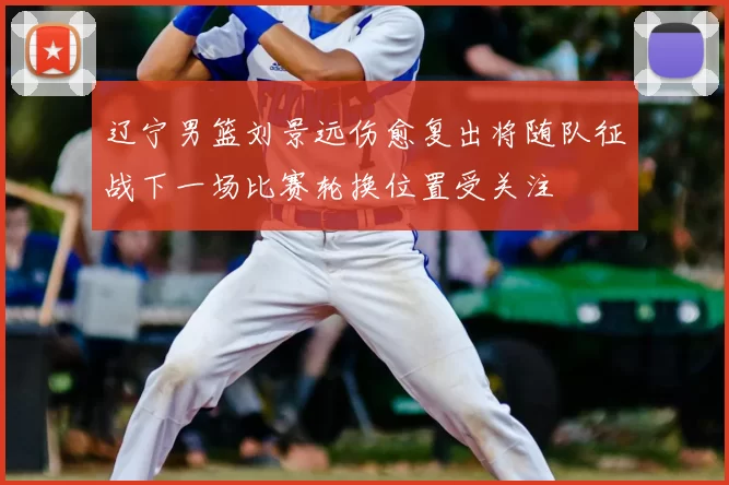 辽宁男篮刘景远伤愈复出将随队征战下一场比赛轮换位置受关注