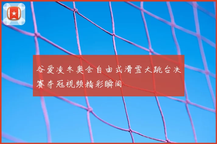 谷爱凌冬奥会自由式滑雪大跳台决赛夺冠视频精彩瞬间