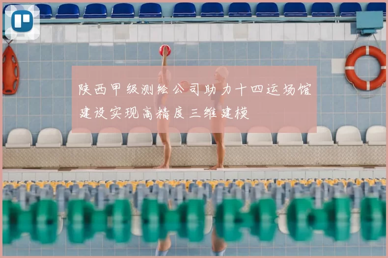 陕西甲级测绘公司助力十四运场馆建设实现高精度三维建模