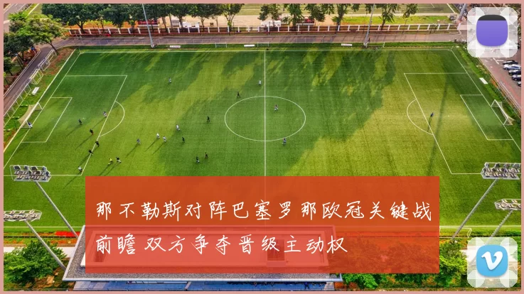 那不勒斯对阵巴塞罗那欧冠关键战前瞻 双方争夺晋级主动权