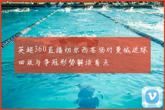 英超360直播切尔西客场对曼城进球回放与争冠形势解读看点