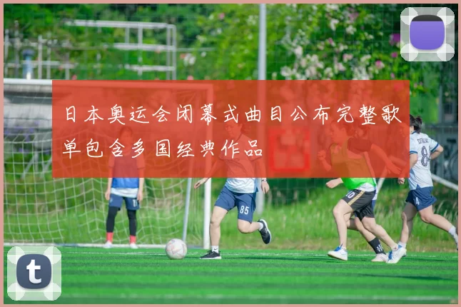 日本奥运会闭幕式曲目公布完整歌单包含多国经典作品