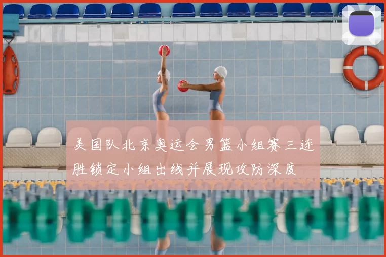 美国队北京奥运会男篮小组赛三连胜锁定小组出线并展现攻防深度
