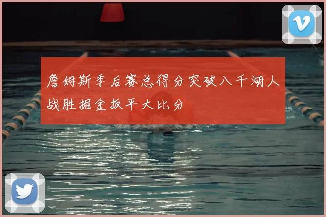 詹姆斯季后赛总得分突破八千湖人战胜掘金扳平大比分