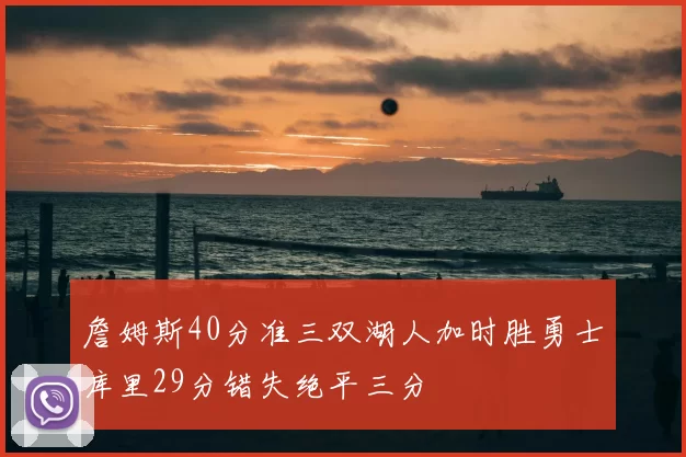 詹姆斯40分准三双湖人加时胜勇士库里29分错失绝平三分