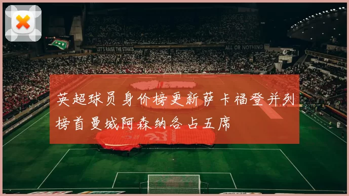 英超球员身价榜更新萨卡福登并列榜首曼城阿森纳各占五席