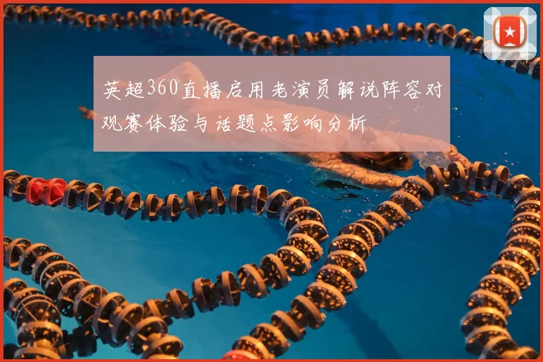英超360直播启用老演员解说阵容对观赛体验与话题点影响分析