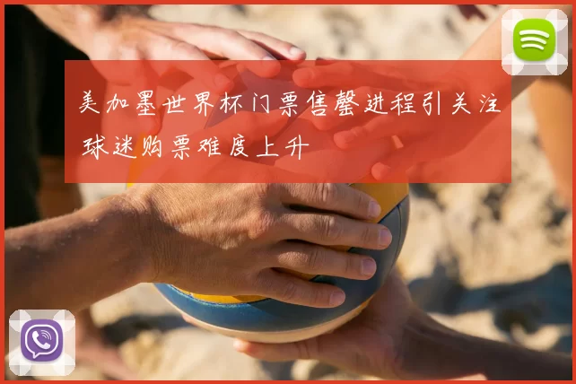 美加墨世界杯门票售罄进程引关注 球迷购票难度上升