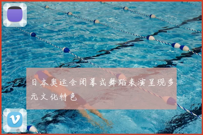 日本奥运会闭幕式舞蹈表演呈现多元文化特色