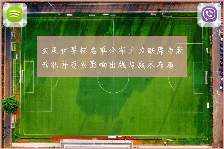 女足世界杯名单公布主力缺席与新面孔并存或影响出线与战术布局