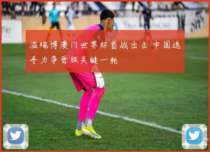 温瑞博澳门世界杯首战出击 中国选手力争晋级关键一轮